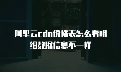 阿里云cdn价格表怎么看明细数据信息不一样