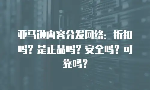 亚马逊内容分发网络：折扣吗？是正品吗？安全吗？可靠吗？