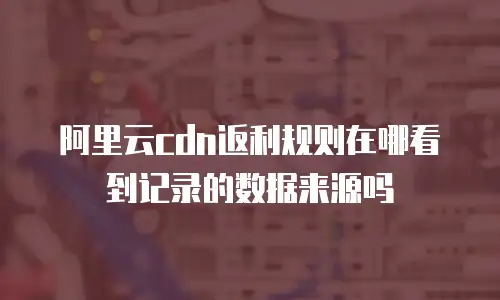阿里云cdn返利规则在哪看到记录的数据来源吗