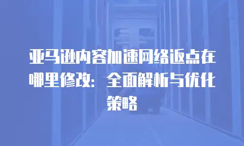 亚马逊内容加速网络返点在哪里修改：全面解析与优化策略