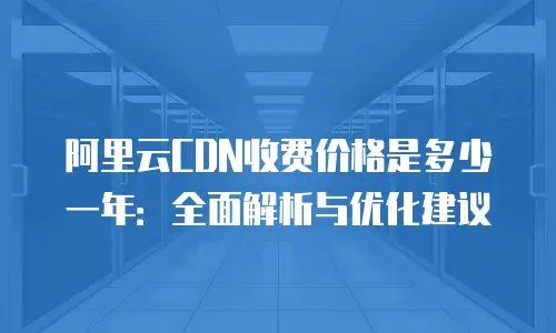 阿里云CDN收费价格是多少一年：全面解析与优化建议