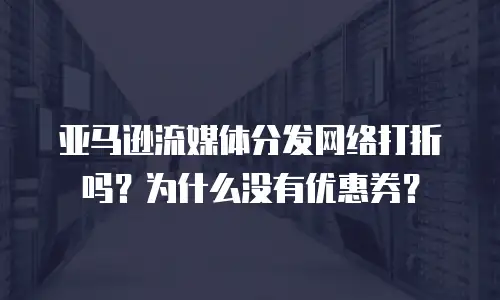 亚马逊流媒体分发网络打折吗？为什么没有优惠券？