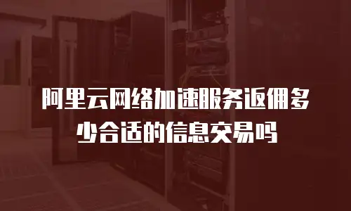阿里云网络加速服务返佣多少合适的信息交易吗