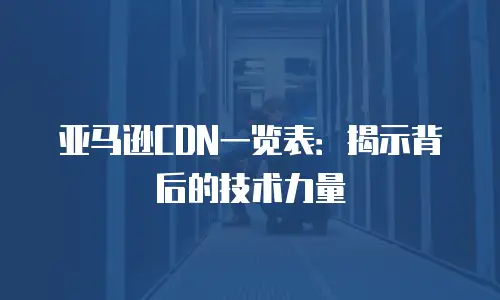 亚马逊CDN一览表：揭示背后的技术力量