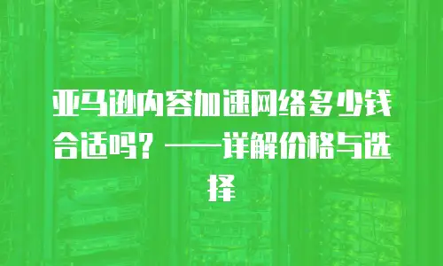 亚马逊内容加速网络多少钱合适吗？&mdash;&mdash;详解价格与选择