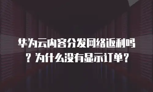 华为云内容分发网络返利吗？为什么没有显示订单？