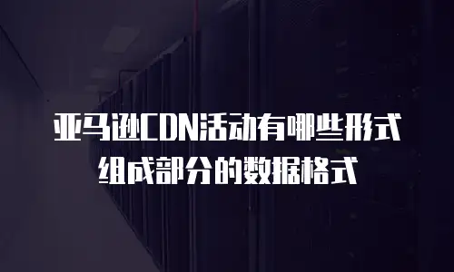 亚马逊CDN活动有哪些形式组成部分的数据格式
