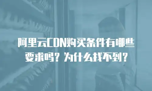 阿里云CDN购买条件有哪些要求吗？为什么找不到？