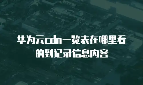 华为云cdn一览表在哪里看的到记录信息内容