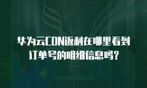 华为云CDN返利在哪里看到订单号的明细信息吗？