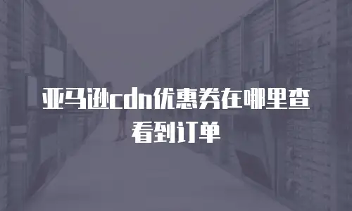 亚马逊cdn优惠券在哪里查看到订单