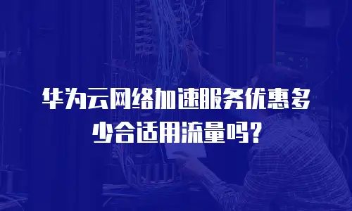 华为云网络加速服务优惠多少合适用流量吗？