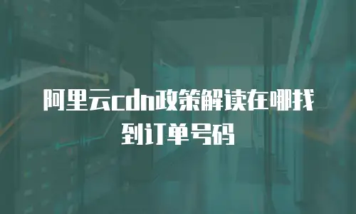 阿里云cdn政策解读在哪找到订单号码
