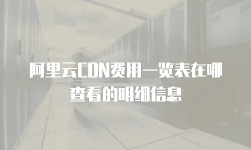 阿里云CDN费用一览表在哪查看的明细信息