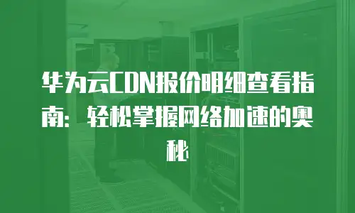 华为云CDN报价明细查看指南：轻松掌握网络加速的奥秘