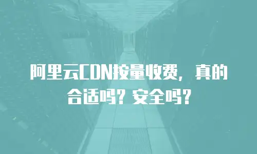 阿里云CDN按量收费，真的合适吗？安全吗？