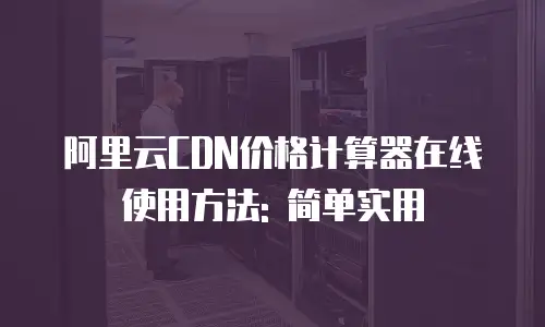 阿里云CDN价格计算器在线使用方法: 简单实用