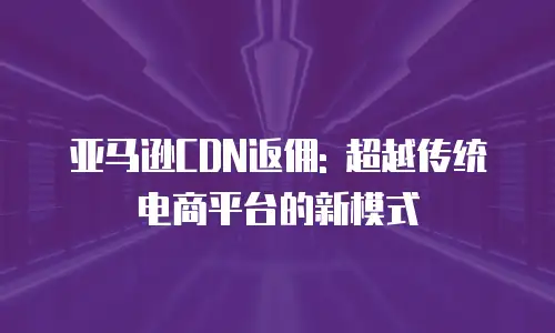 亚马逊CDN返佣: 超越传统电商平台的新模式