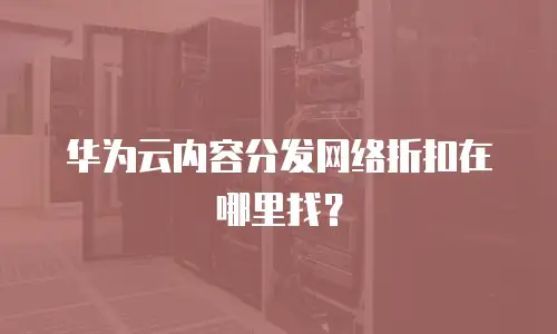 华为云内容分发网络折扣在哪里找？