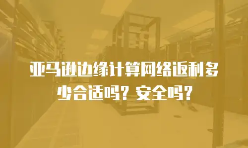 亚马逊边缘计算网络返利多少合适吗？安全吗？
