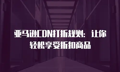 亚马逊CDN打折规则：让你轻松享受折扣商品