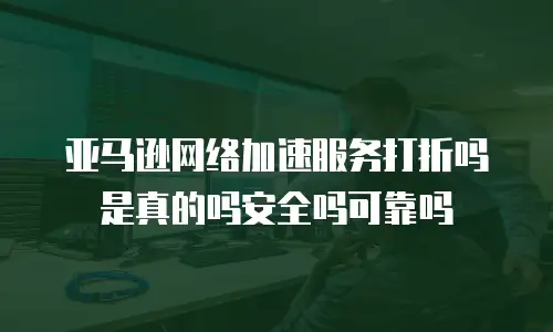 亚马逊网络加速服务打折吗是真的吗安全吗可靠吗