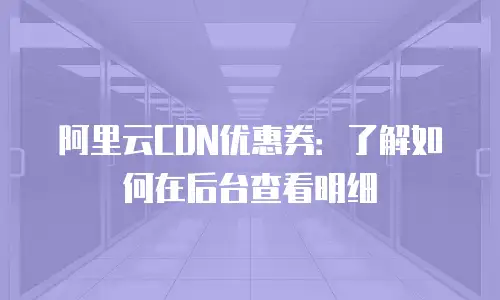 阿里云CDN优惠券：了解如何在后台查看明细