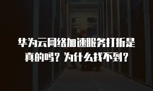 华为云网络加速服务打折是真的吗？为什么找不到？