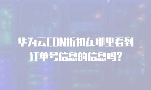 华为云CDN折扣在哪里看到订单号信息的信息吗？