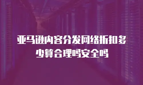 亚马逊内容分发网络折扣多少算合理吗安全吗