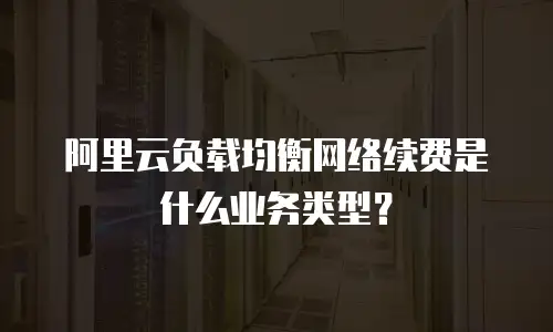 阿里云负载均衡网络续费是什么业务类型？