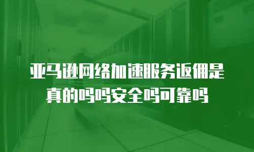 亚马逊网络加速服务返佣是真的吗吗安全吗可靠吗
