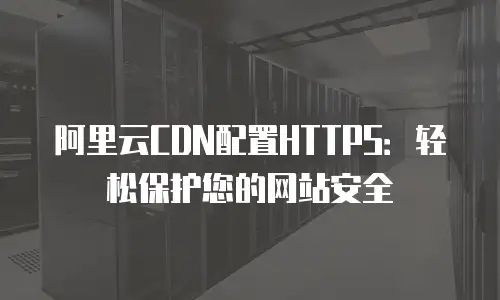阿里云CDN配置HTTPS：轻松保护您的网站安全