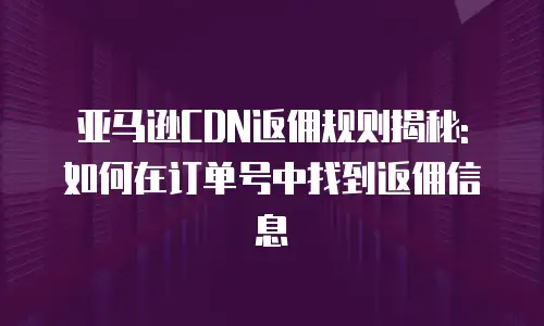 亚马逊CDN返佣规则揭秘: 如何在订单号中找到返佣信息