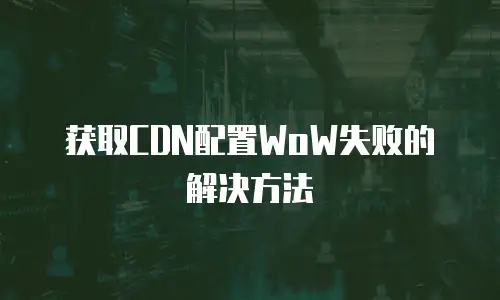  获取CDN配置WoW失败的解决方法
