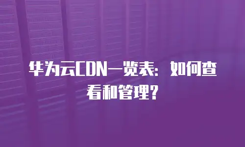 华为云CDN一览表：如何查看和管理？