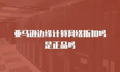 亚马逊边缘计算网络折扣吗是正品吗