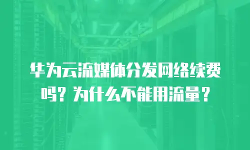华为云流媒体分发网络续费吗？为什么不能用流量？