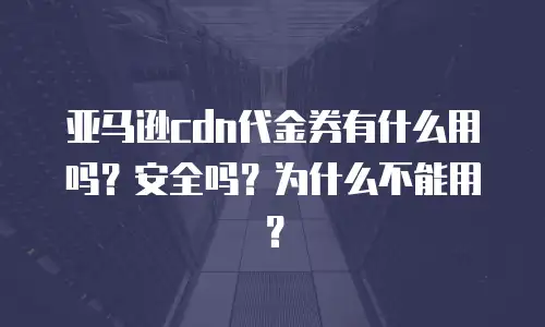 亚马逊cdn代金券有什么用吗？安全吗？为什么不能用？