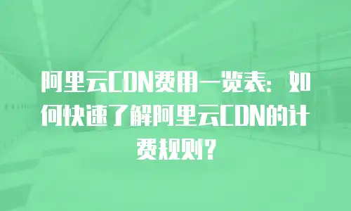 阿里云CDN费用一览表：如何快速了解阿里云CDN的计费规则？