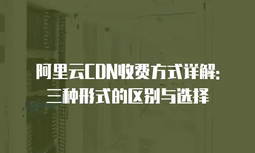 阿里云CDN收费方式详解: 三种形式的区别与选择