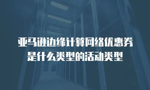 亚马逊边缘计算网络优惠券是什么类型的活动类型