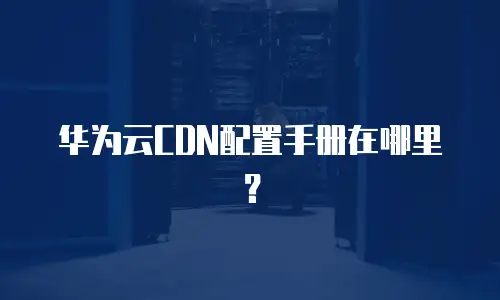 华为云CDN配置手册在哪里？