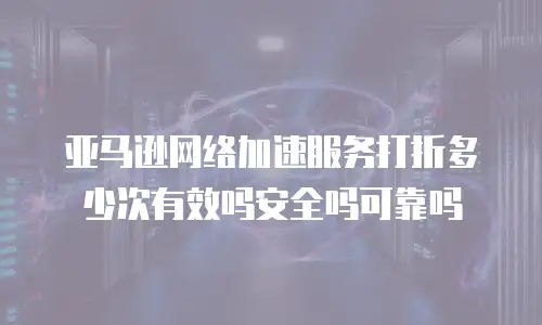 亚马逊网络加速服务打折多少次有效吗安全吗可靠吗