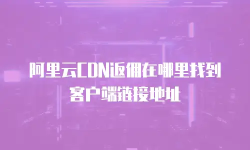 阿里云CDN返佣在哪里找到客户端链接地址