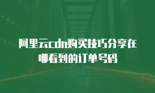 阿里云cdn购买技巧分享在哪看到的订单号码