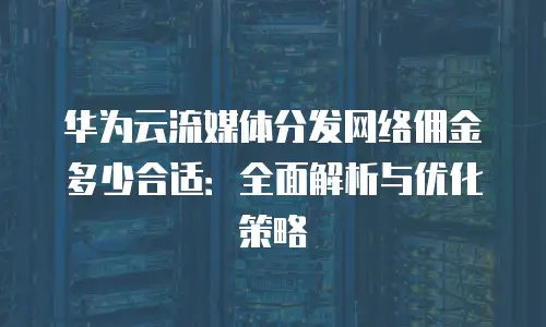 华为云流媒体分发网络佣金多少合适：全面解析与优化策略