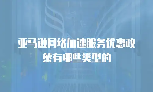 亚马逊网络加速服务优惠政策有哪些类型的