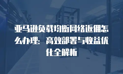 亚马逊负载均衡网络返佣怎么办理：高效部署与收益优化全解析