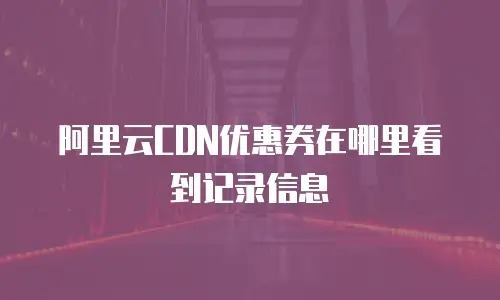 阿里云CDN优惠券在哪里看到记录信息